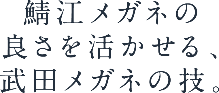 鯖江メガネの良さを活かせる、武田メガネの技。