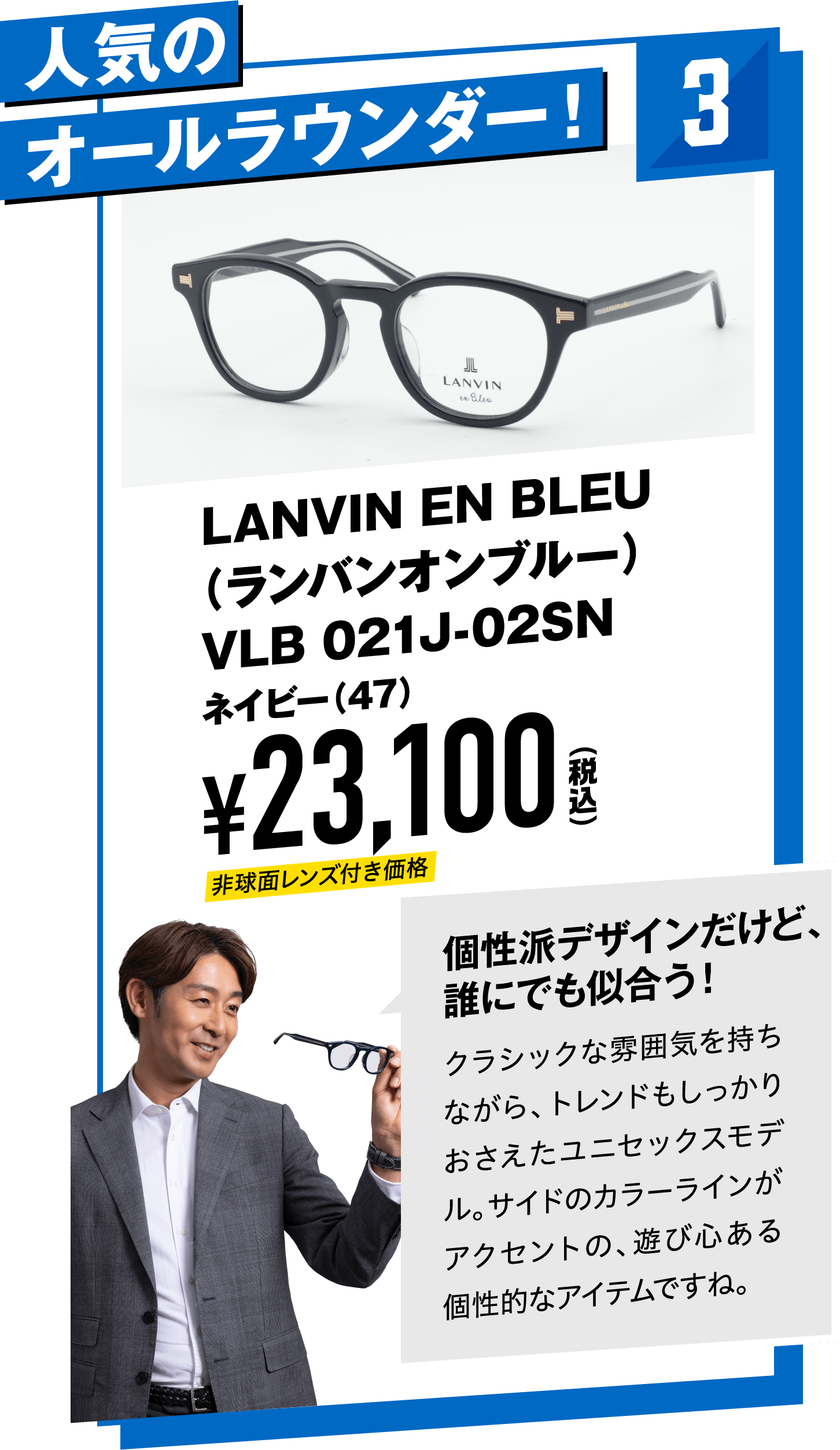 3 人気のオールラウンダー！LANVIN EN BLEU（ランバンオンブルー）VLB 021J-02SNネイビー(47)
								¥23,100（税込）
								個性派デザインだけど、誰にでも似合う！
								クラシックな雰囲気を持ちながら、トレンドもしっかりおさえたユニセックスモデル。サイドのカラーラインがアクセントの、遊び心ある個性的なアイテムですね。