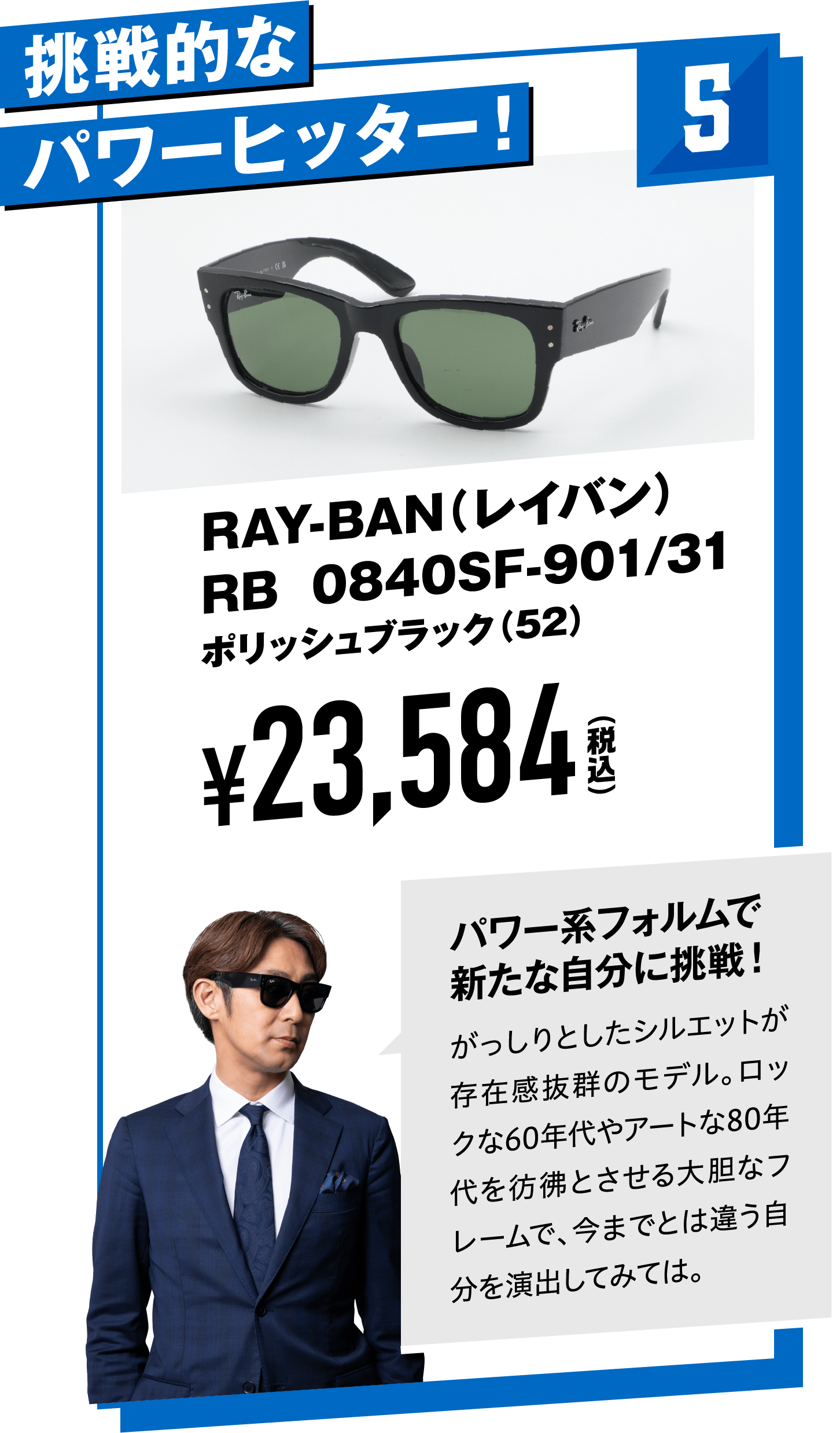 5 挑戦的なパワーヒッター！RAY-BAN（レイバン）RB 0840SaF-901/31ポリッシュブラック（52）
								¥23,584（税込）
								パワー系フォルムで新たな自分に挑戦！
								がっしりとしたシルエットが存在感抜群のモデル。ロックな60年代やアートな80年代を彷彿とさせる大胆なフレームで、今までとは違う自分を演出してみては。