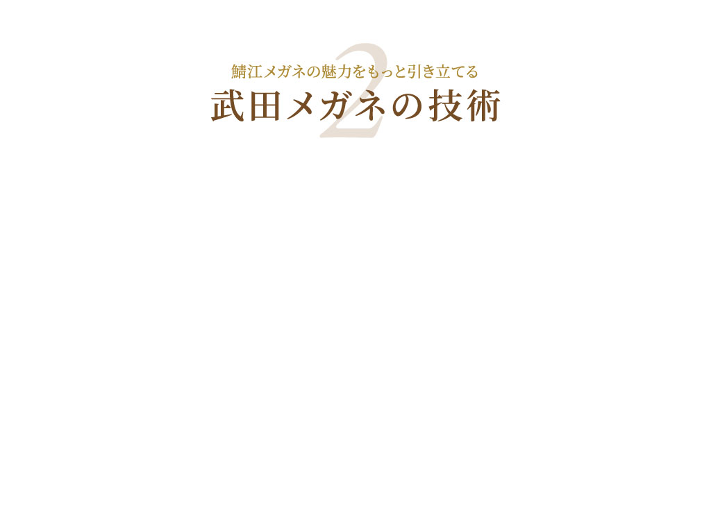 鯖江メガネの魅力をもっと引き立てる
						武田メガネの技術