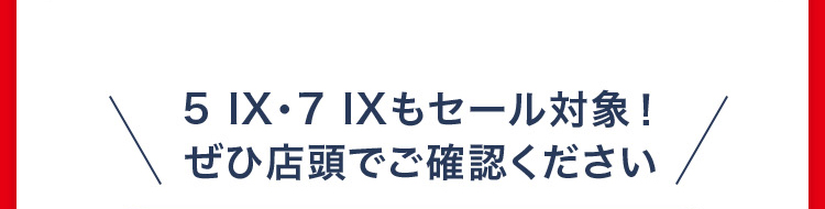 5 IX・7 IXもセール対象！ ぜひ店頭でご確認ください