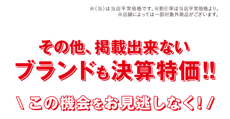 その他、掲載出来ないブランドも決算特価！！この機会をお見逃しなく！